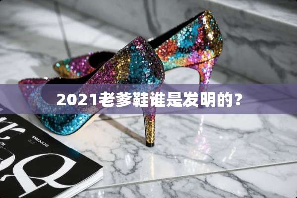 2021老爹鞋谁是发明的？