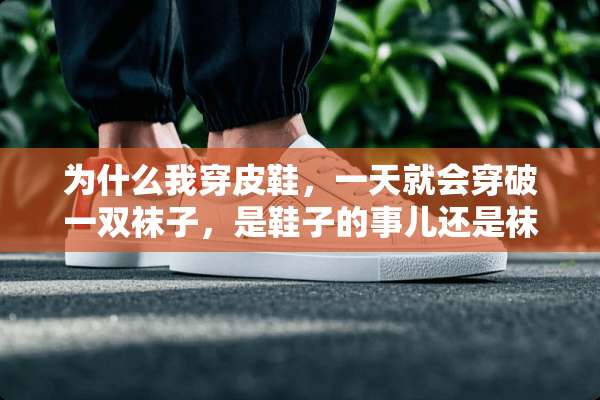 为什么我穿皮鞋，一天就会穿破一双袜子，是鞋子的事儿还是袜子的事儿，还是什么呢？