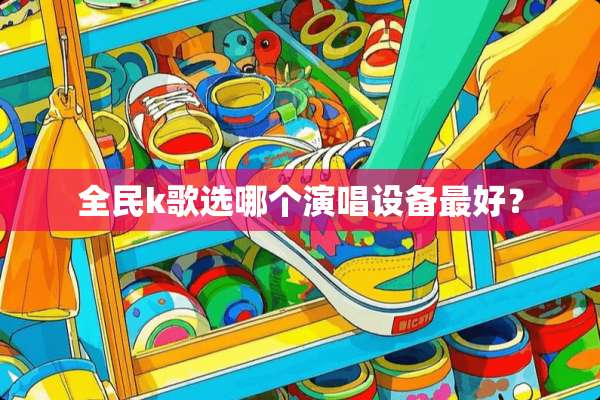 全民k歌选哪个演唱设备最好？