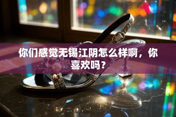 你们感觉无锡江*怎么样啊，你喜欢吗？