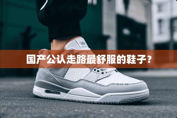 国产公认走路最舒服的鞋子？