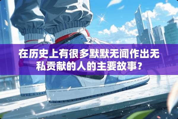 在历史上有很多默默无闻作出无私贡献的人的主要故事？