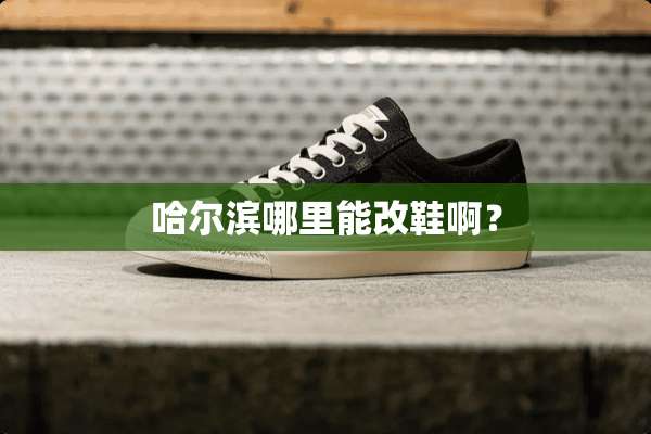 哈尔滨哪里能改鞋啊？