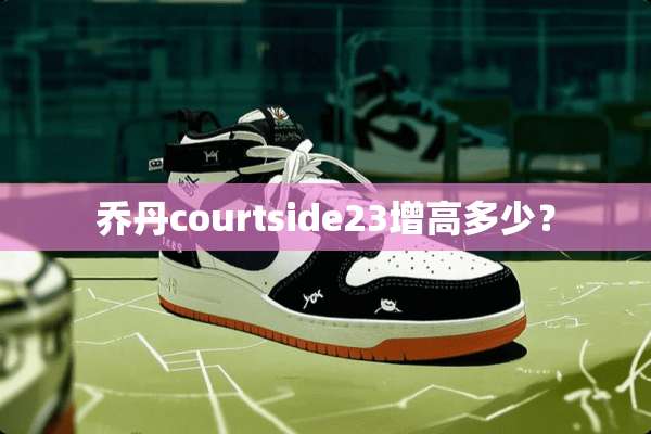 乔丹courtside23增高多少？