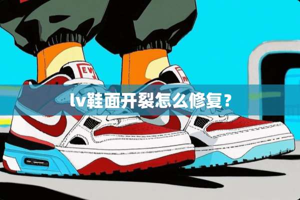 lv鞋面开裂怎么修复？