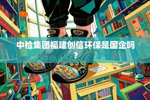 中检集团福建创信环保是国企吗？