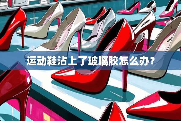 运动鞋沾上了玻璃胶怎么办？