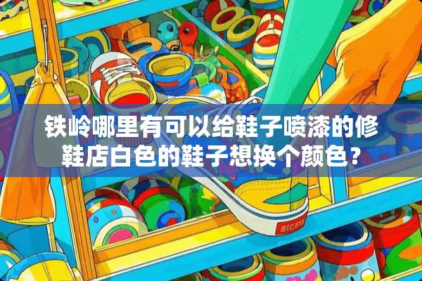 铁岭哪里有可以给鞋子喷漆的修鞋店白色的鞋子想换个颜色？
