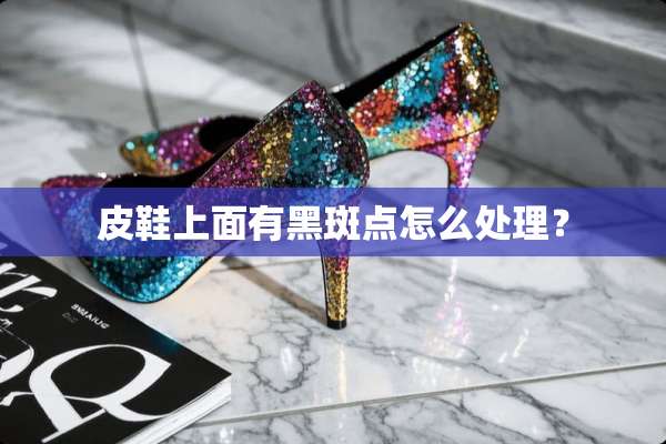 皮鞋上面有黑斑点怎么处理？