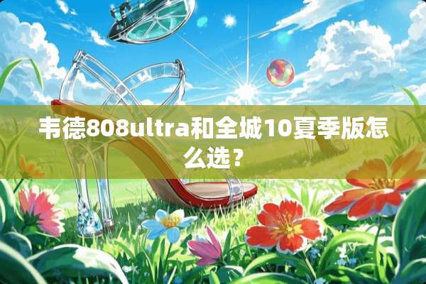 韦德808ultra和全城10夏季版怎么选？