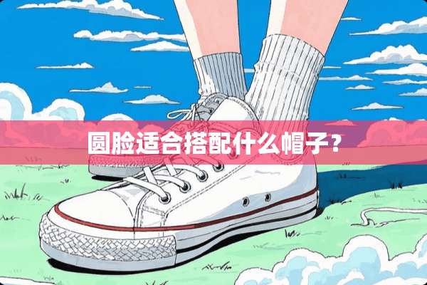 圆脸适合搭配什么帽子？