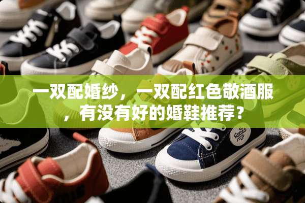 一双配婚纱，一双配红色敬酒服，有没有好的婚鞋推荐？