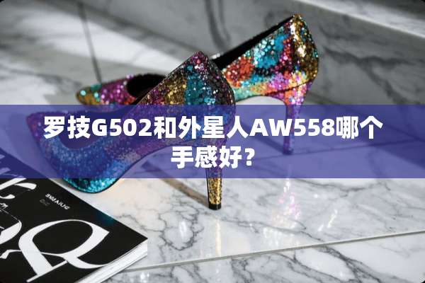 罗技G502和外星人AW558哪个手感好？