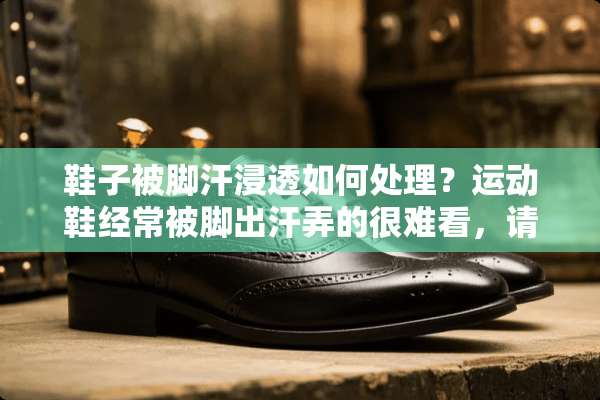 鞋子被脚汗浸透如何处理？运动鞋经常被脚出汗弄的很难看，请问有好的方法吗？