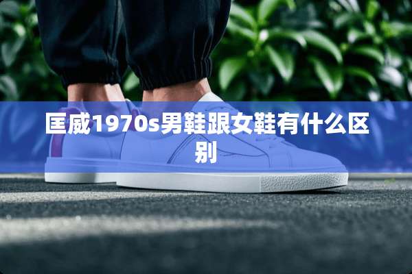 匡威1970s男鞋跟女鞋有什么区别