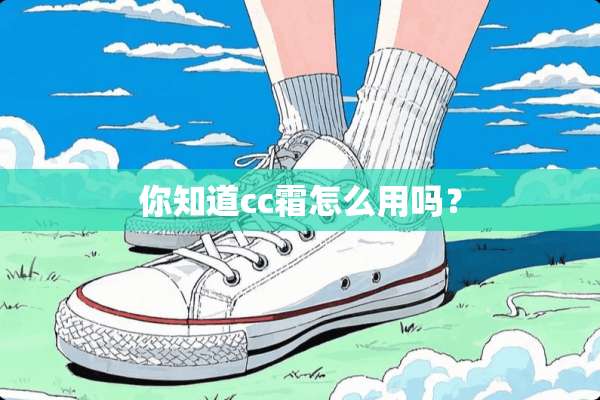 你知道cc霜怎么用吗？
