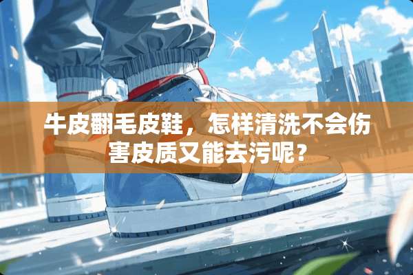 牛皮翻毛皮鞋，怎样清洗不会伤害皮质又能去污呢？