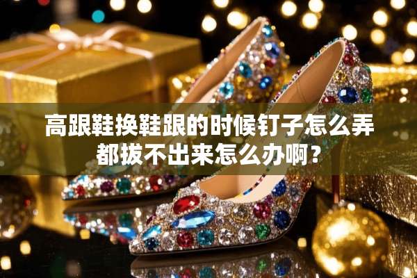 高跟鞋换鞋跟的时候钉子怎么弄都拔不出来怎么办啊？