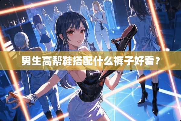 男生高帮鞋搭配什么裤子好看？