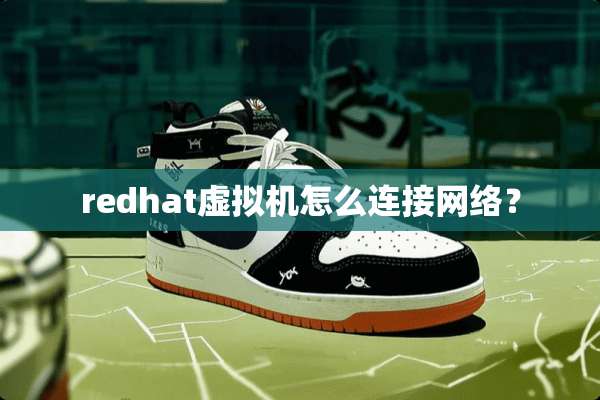 redhat虚拟机怎么连接网络？