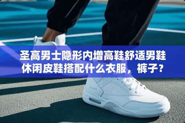 圣高男士**内增高鞋舒适男鞋休闲皮鞋搭配什么衣服，裤子？