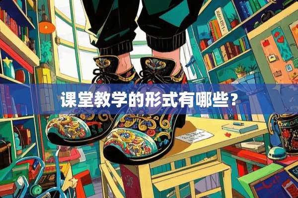 课堂教学的形式有哪些？