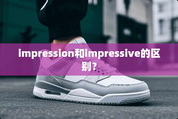 impression和impressive的区别？