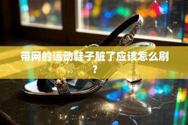 带网的运动鞋子脏了应该怎么刷？
