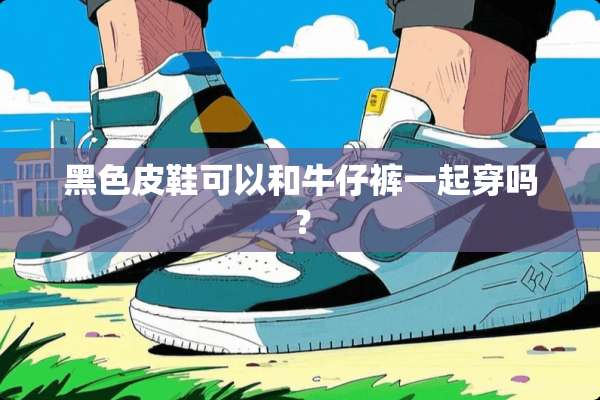 黑色皮鞋可以和牛仔裤一起穿吗？