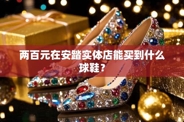 两百元在安踏实体店能买到什么球鞋？