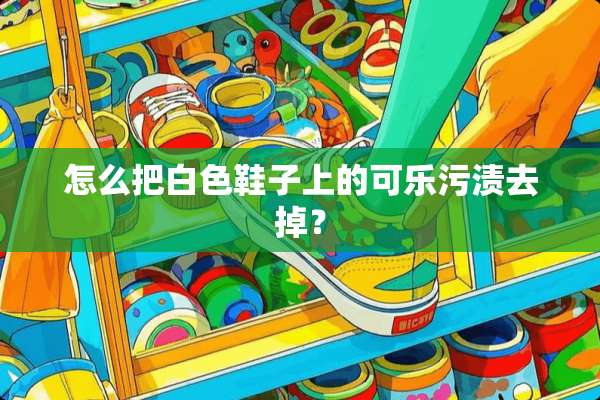 怎么把白色鞋子上的可乐污渍去掉？