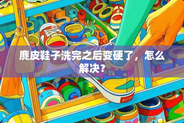 麂皮鞋子洗完之后变硬了，怎么解决？
