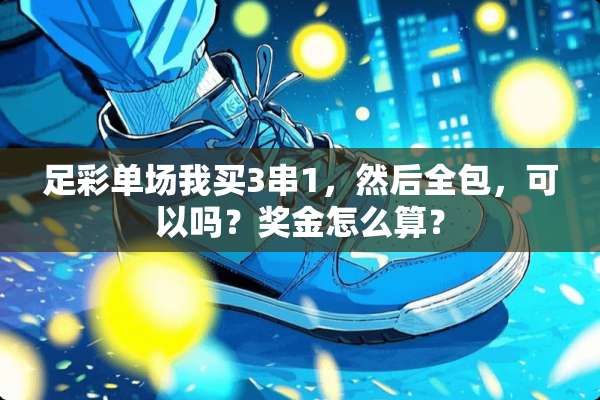 足彩单场我买3串1，然后全包，可以吗？奖金怎么算？