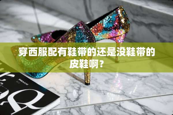 穿西服配有鞋带的还是没鞋带的皮鞋啊？