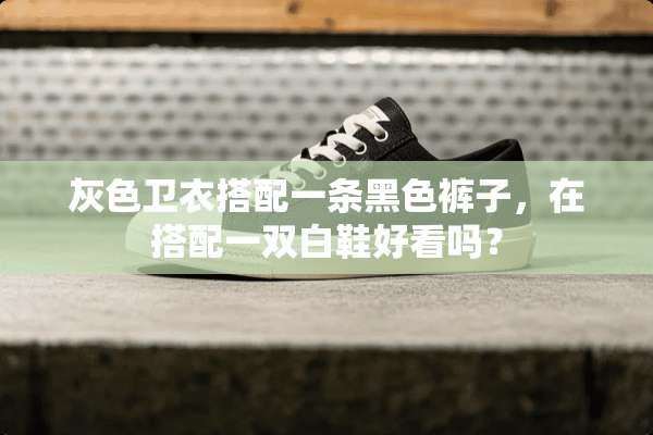 灰色卫衣搭配一条黑色裤子，在搭配一双白鞋好看吗？