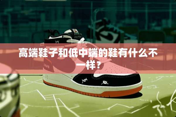 高端鞋子和低中端的鞋有什么不一样？