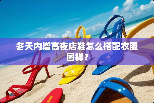 冬天内增高夜店鞋怎么搭配衣服图样？