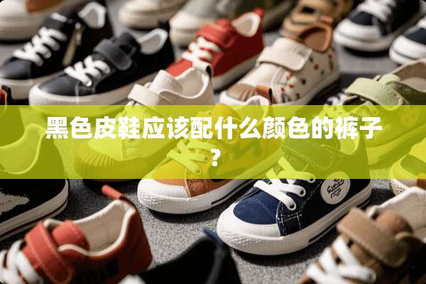 黑色皮鞋应该配什么颜色的裤子？