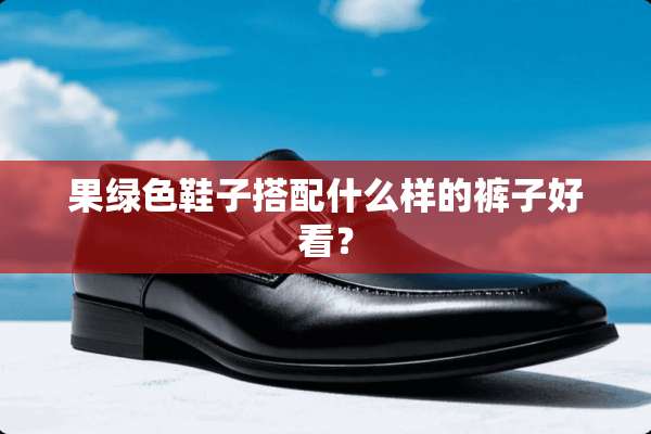 果绿色鞋子搭配什么样的裤子好看？