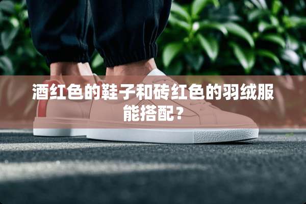 酒红色的鞋子和砖红色的羽绒服能搭配？