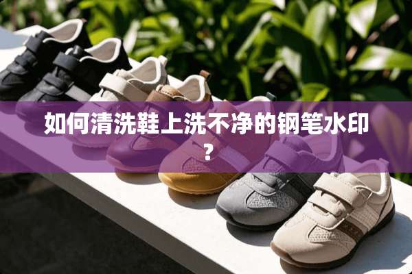 如何清洗鞋上洗不净的钢笔水印？
