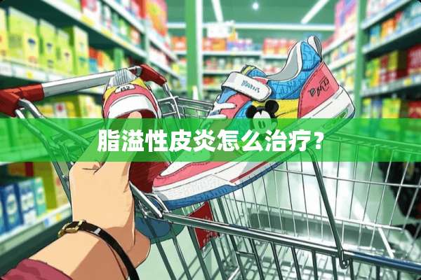 脂溢性皮炎怎么治疗？