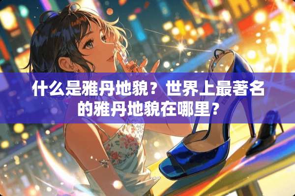 什么是雅丹地貌？世界上最著名的雅丹地貌在哪里？