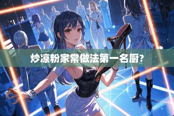 炒凉粉家常做法第一名厨？