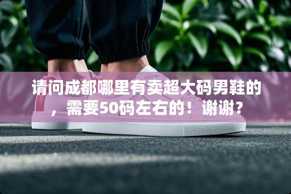 请问成都哪里有卖超大码男鞋的，需要50码左右的！谢谢？