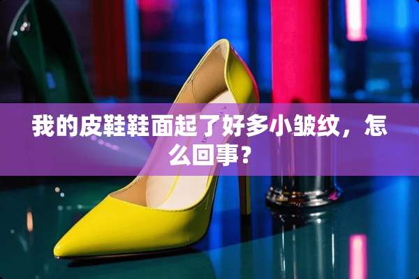 我的皮鞋鞋面起了好多小皱纹，怎么回事？