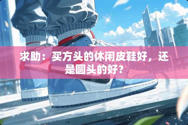 求助：买方头的休闲皮鞋好，还是圆头的好？