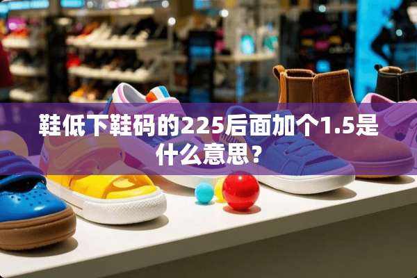 鞋低下鞋码的225后面加个1.5是什么意思？