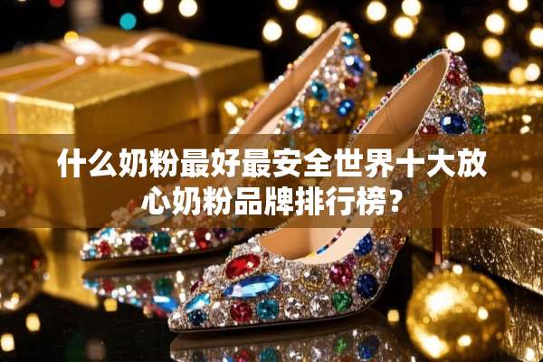 什么奶粉最好最安全世界十大放心奶粉品牌排行榜？