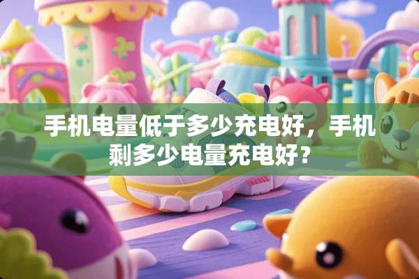 手机电量低于多少充电好，手机剩多少电量充电好？